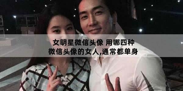 女明星微信头像 用哪四种微信头像的女人,通常都单身